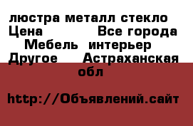 люстра металл стекло › Цена ­ 1 000 - Все города Мебель, интерьер » Другое   . Астраханская обл.